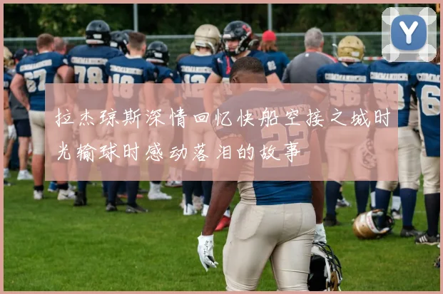 拉杰琼斯深情回忆快船空接之城时光输球时感动落泪的故事