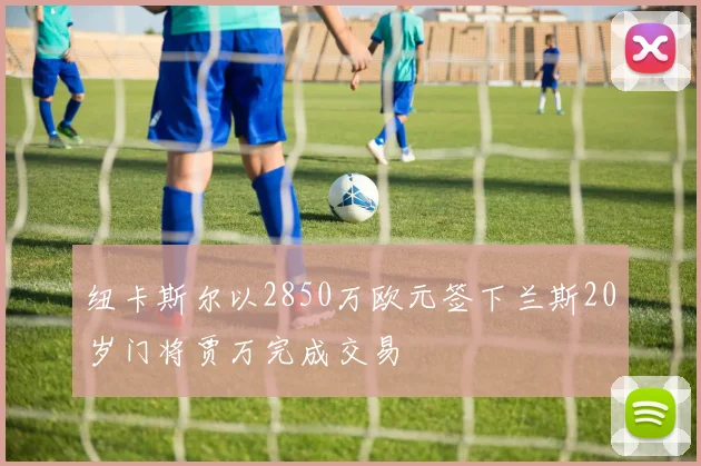 纽卡斯尔以2850万欧元签下兰斯20岁门将贾万完成交易