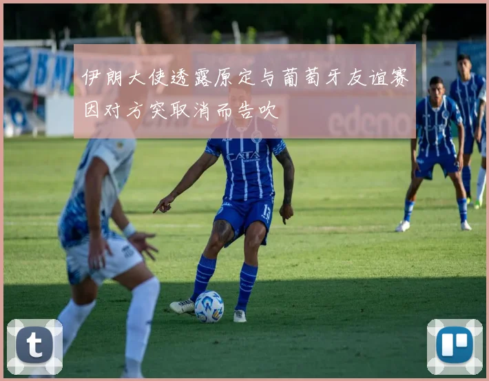 伊朗大使透露原定与葡萄牙友谊赛因对方突取消而告吹