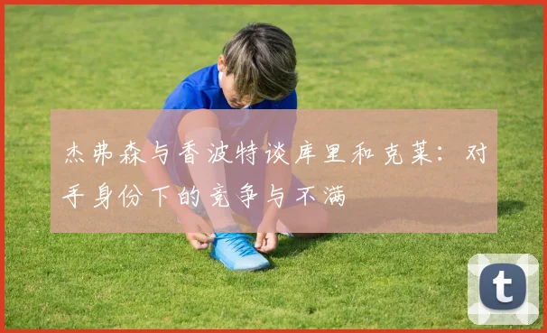 杰弗森与香波特谈库里和克莱：对手身份下的竞争与不满