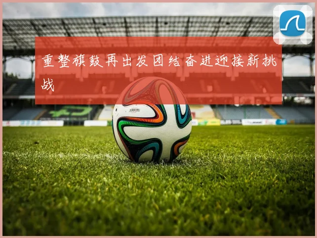 重整旗鼓再出发团结奋进迎接新挑战