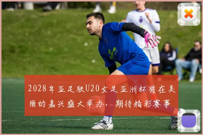 2028年亚足联U20女足亚洲杯将在美丽的嘉兴盛大举办，期待精彩赛事来临