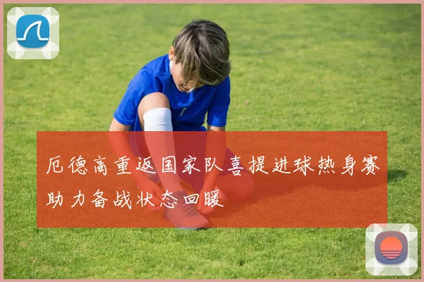 厄德高重返国家队喜提进球热身赛助力备战状态回暖