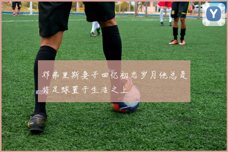 邓弗里斯妻子回忆初恋岁月他总是将足球置于生活之上