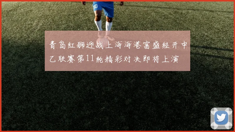 青岛红狮迎战上海海港富盛经开中乙联赛第11轮精彩对决即将上演